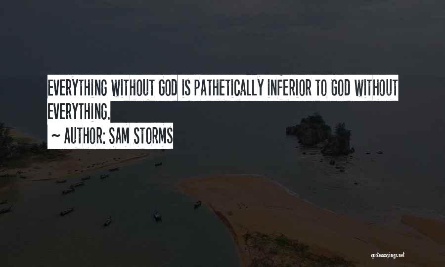 Sam Storms Quotes: Everything Without God Is Pathetically Inferior To God Without Everything.