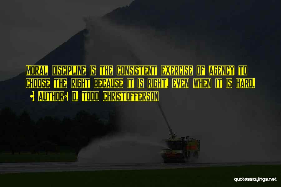 D. Todd Christofferson Quotes: Moral Discipline Is The Consistent Exercise Of Agency To Choose The Right Because It Is Right, Even When It Is