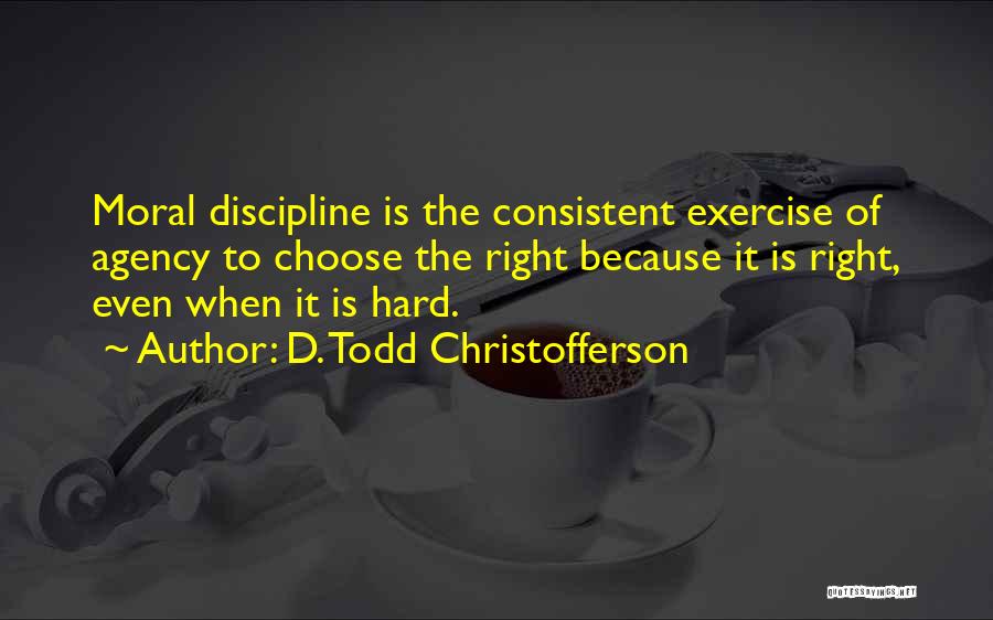 D. Todd Christofferson Quotes: Moral Discipline Is The Consistent Exercise Of Agency To Choose The Right Because It Is Right, Even When It Is