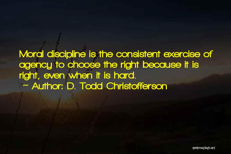 D. Todd Christofferson Quotes: Moral Discipline Is The Consistent Exercise Of Agency To Choose The Right Because It Is Right, Even When It Is