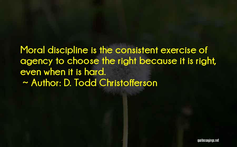 D. Todd Christofferson Quotes: Moral Discipline Is The Consistent Exercise Of Agency To Choose The Right Because It Is Right, Even When It Is