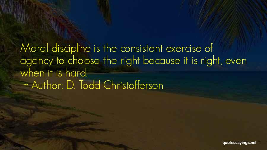 D. Todd Christofferson Quotes: Moral Discipline Is The Consistent Exercise Of Agency To Choose The Right Because It Is Right, Even When It Is