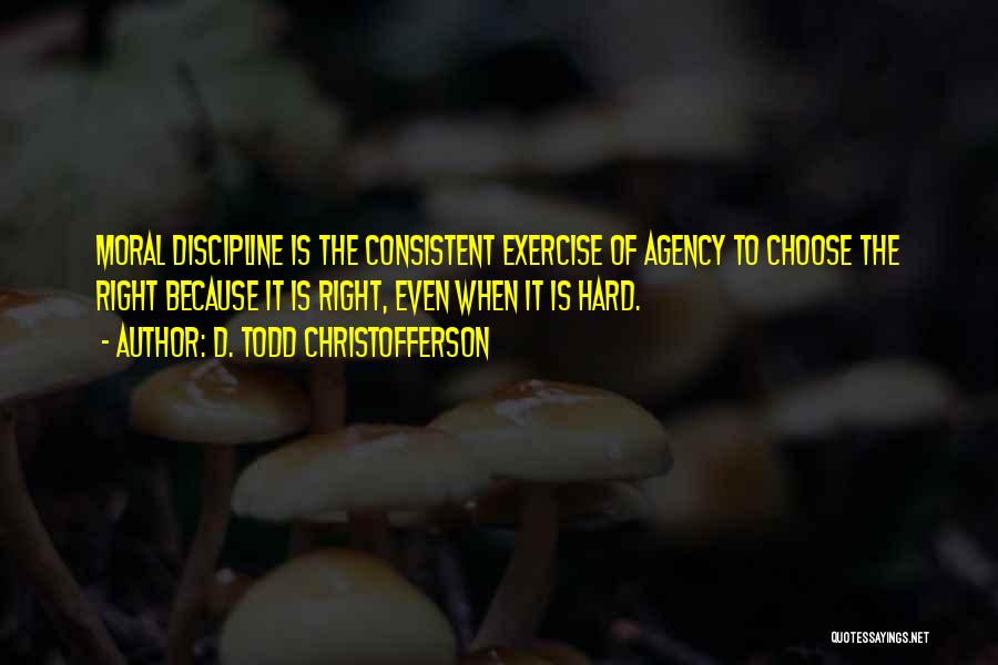 D. Todd Christofferson Quotes: Moral Discipline Is The Consistent Exercise Of Agency To Choose The Right Because It Is Right, Even When It Is