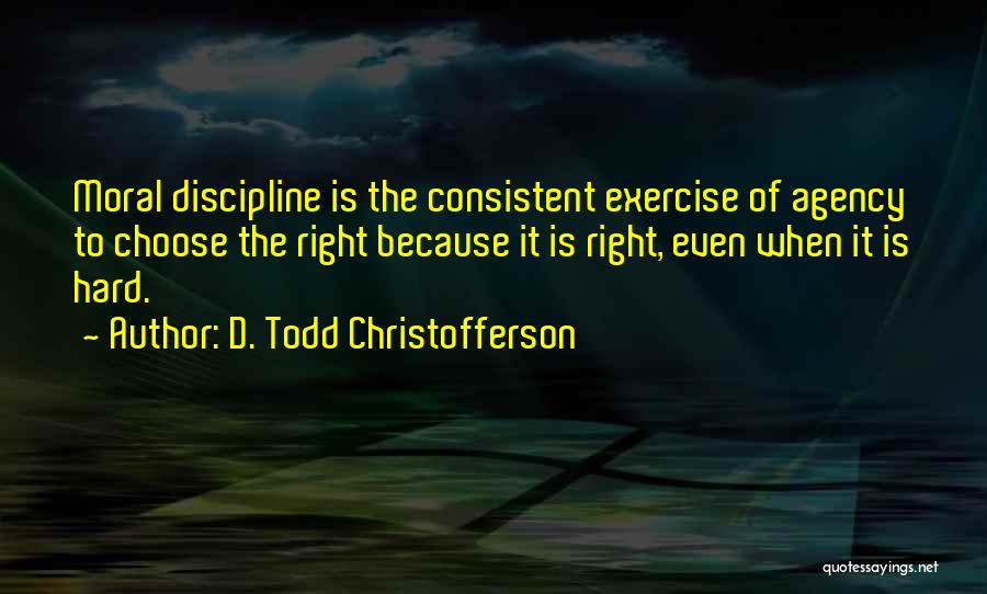 D. Todd Christofferson Quotes: Moral Discipline Is The Consistent Exercise Of Agency To Choose The Right Because It Is Right, Even When It Is