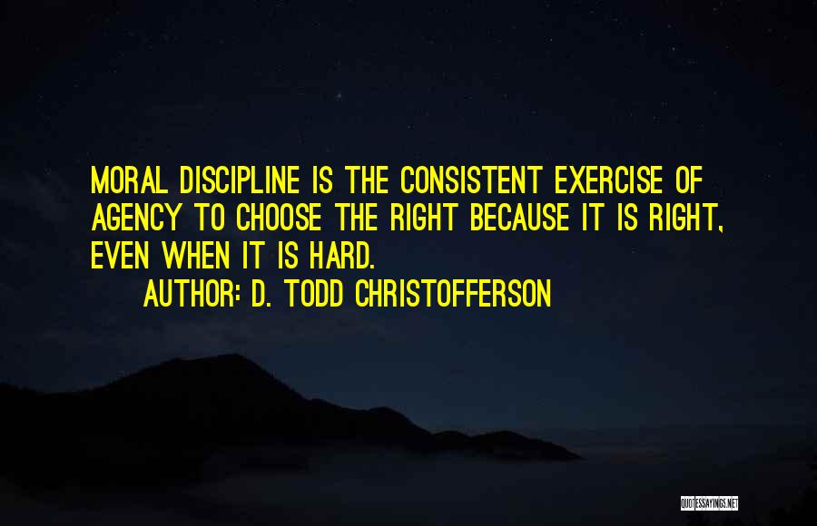 D. Todd Christofferson Quotes: Moral Discipline Is The Consistent Exercise Of Agency To Choose The Right Because It Is Right, Even When It Is