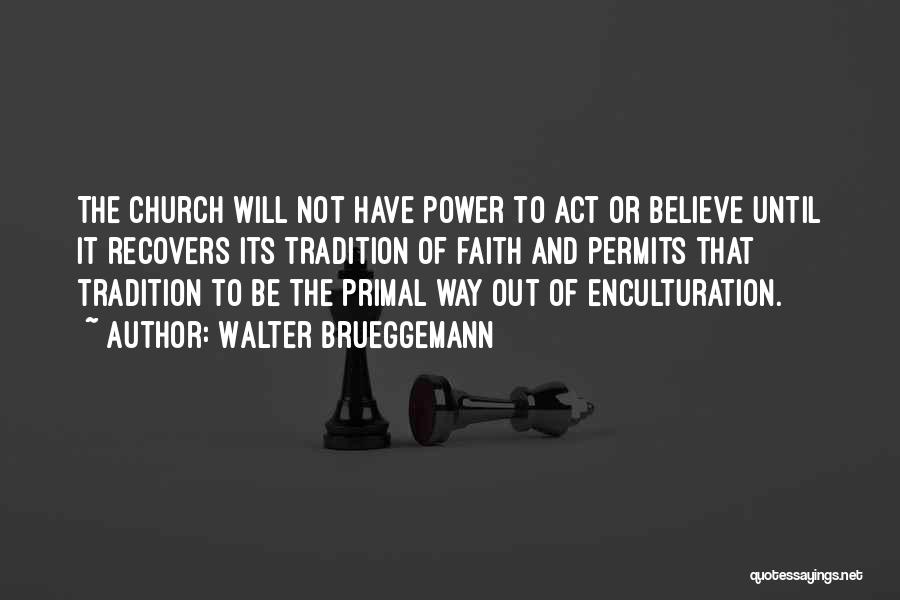 Walter Brueggemann Quotes: The Church Will Not Have Power To Act Or Believe Until It Recovers Its Tradition Of Faith And Permits That