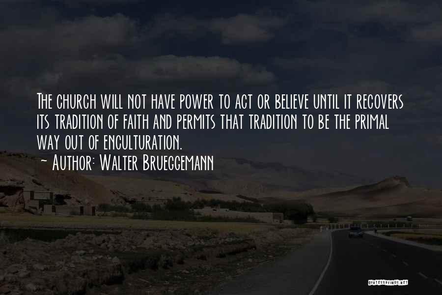 Walter Brueggemann Quotes: The Church Will Not Have Power To Act Or Believe Until It Recovers Its Tradition Of Faith And Permits That