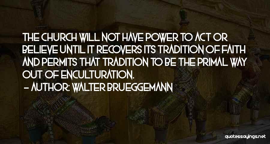 Walter Brueggemann Quotes: The Church Will Not Have Power To Act Or Believe Until It Recovers Its Tradition Of Faith And Permits That