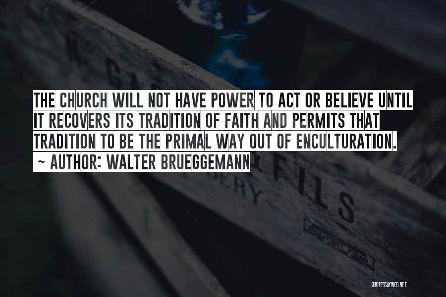 Walter Brueggemann Quotes: The Church Will Not Have Power To Act Or Believe Until It Recovers Its Tradition Of Faith And Permits That