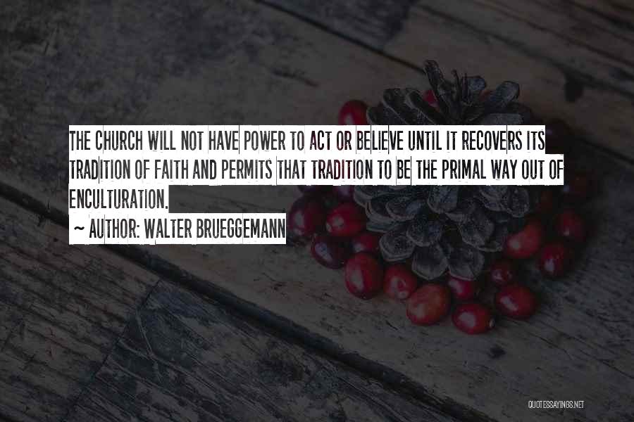 Walter Brueggemann Quotes: The Church Will Not Have Power To Act Or Believe Until It Recovers Its Tradition Of Faith And Permits That