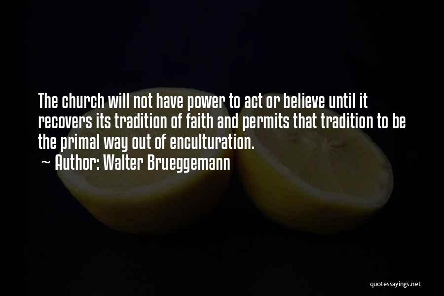 Walter Brueggemann Quotes: The Church Will Not Have Power To Act Or Believe Until It Recovers Its Tradition Of Faith And Permits That