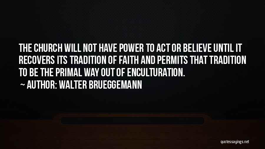 Walter Brueggemann Quotes: The Church Will Not Have Power To Act Or Believe Until It Recovers Its Tradition Of Faith And Permits That