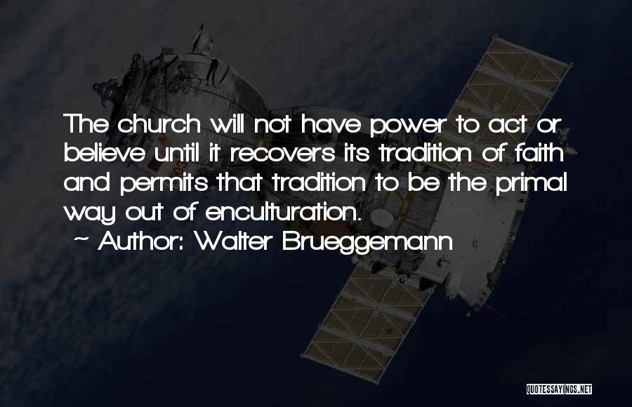 Walter Brueggemann Quotes: The Church Will Not Have Power To Act Or Believe Until It Recovers Its Tradition Of Faith And Permits That