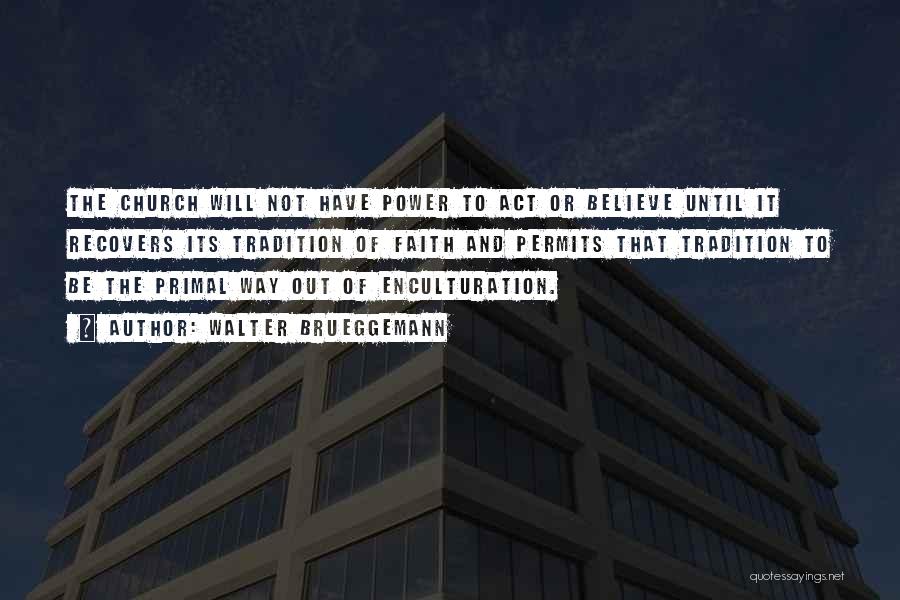 Walter Brueggemann Quotes: The Church Will Not Have Power To Act Or Believe Until It Recovers Its Tradition Of Faith And Permits That