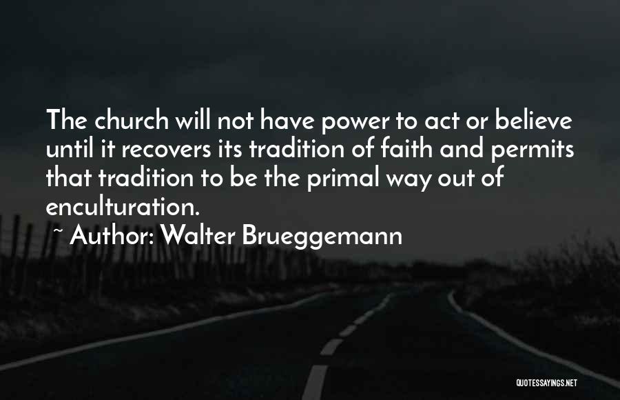 Walter Brueggemann Quotes: The Church Will Not Have Power To Act Or Believe Until It Recovers Its Tradition Of Faith And Permits That