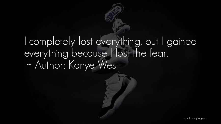 Kanye West Quotes: I Completely Lost Everything, But I Gained Everything Because I Lost The Fear.