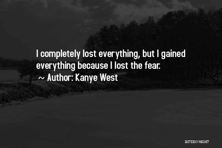 Kanye West Quotes: I Completely Lost Everything, But I Gained Everything Because I Lost The Fear.