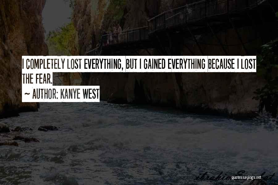 Kanye West Quotes: I Completely Lost Everything, But I Gained Everything Because I Lost The Fear.