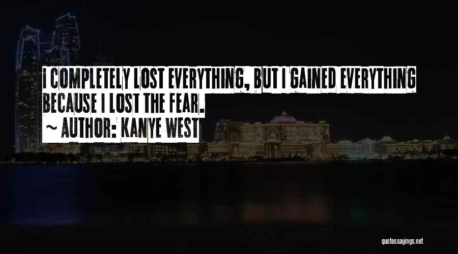 Kanye West Quotes: I Completely Lost Everything, But I Gained Everything Because I Lost The Fear.