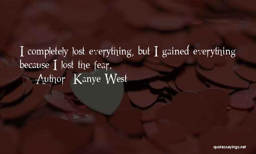 Kanye West Quotes: I Completely Lost Everything, But I Gained Everything Because I Lost The Fear.