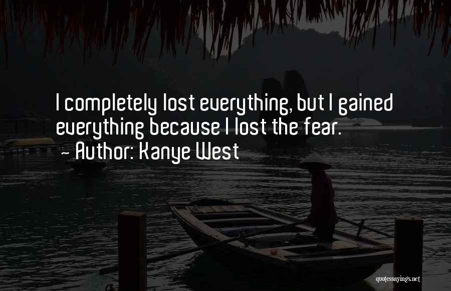 Kanye West Quotes: I Completely Lost Everything, But I Gained Everything Because I Lost The Fear.