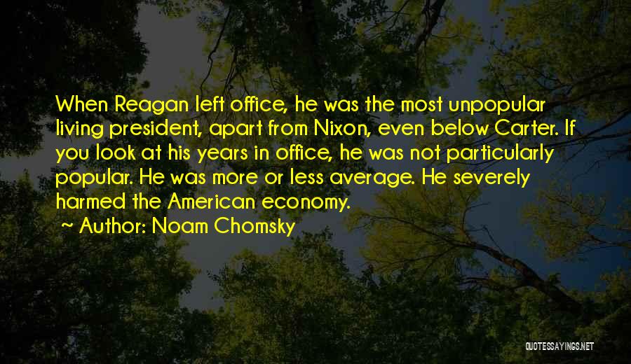 Noam Chomsky Quotes: When Reagan Left Office, He Was The Most Unpopular Living President, Apart From Nixon, Even Below Carter. If You Look