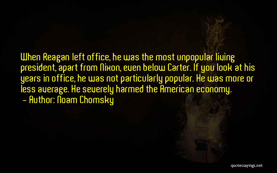Noam Chomsky Quotes: When Reagan Left Office, He Was The Most Unpopular Living President, Apart From Nixon, Even Below Carter. If You Look
