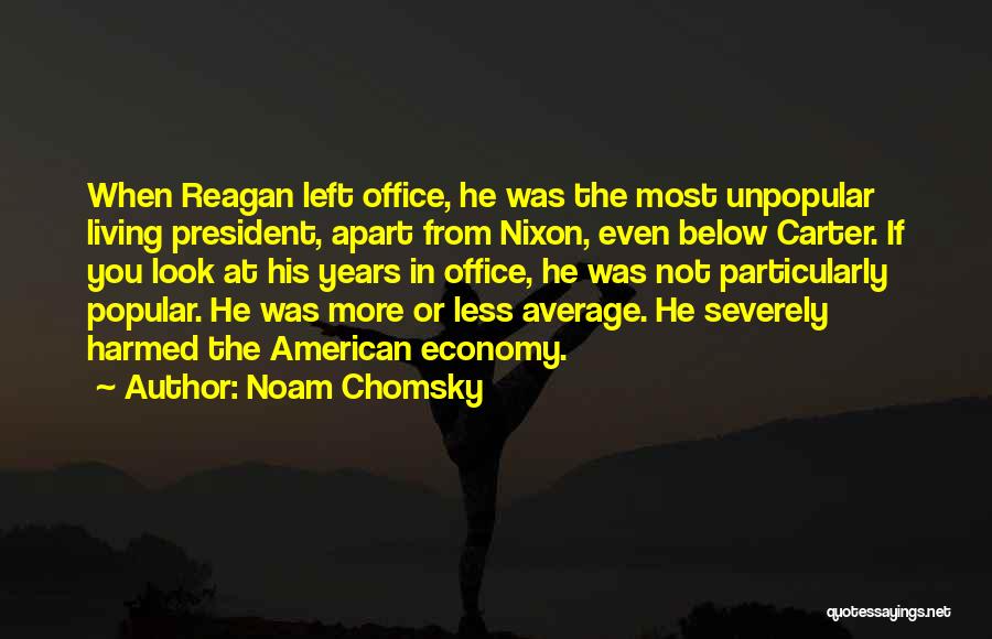 Noam Chomsky Quotes: When Reagan Left Office, He Was The Most Unpopular Living President, Apart From Nixon, Even Below Carter. If You Look