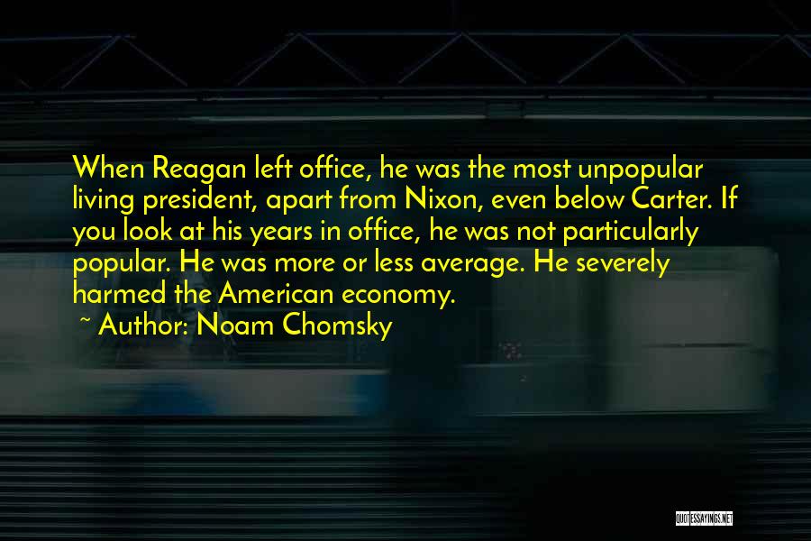 Noam Chomsky Quotes: When Reagan Left Office, He Was The Most Unpopular Living President, Apart From Nixon, Even Below Carter. If You Look