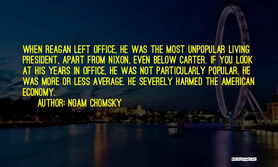 Noam Chomsky Quotes: When Reagan Left Office, He Was The Most Unpopular Living President, Apart From Nixon, Even Below Carter. If You Look