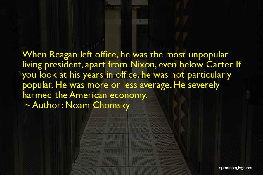 Noam Chomsky Quotes: When Reagan Left Office, He Was The Most Unpopular Living President, Apart From Nixon, Even Below Carter. If You Look