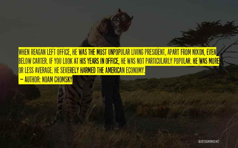 Noam Chomsky Quotes: When Reagan Left Office, He Was The Most Unpopular Living President, Apart From Nixon, Even Below Carter. If You Look