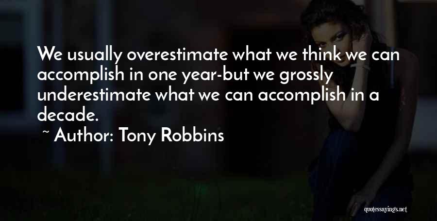 Tony Robbins Quotes: We Usually Overestimate What We Think We Can Accomplish In One Year-but We Grossly Underestimate What We Can Accomplish In