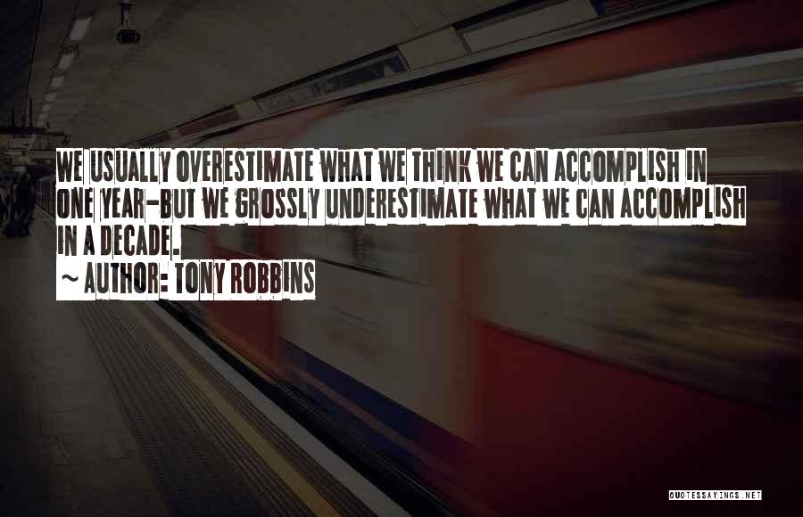 Tony Robbins Quotes: We Usually Overestimate What We Think We Can Accomplish In One Year-but We Grossly Underestimate What We Can Accomplish In