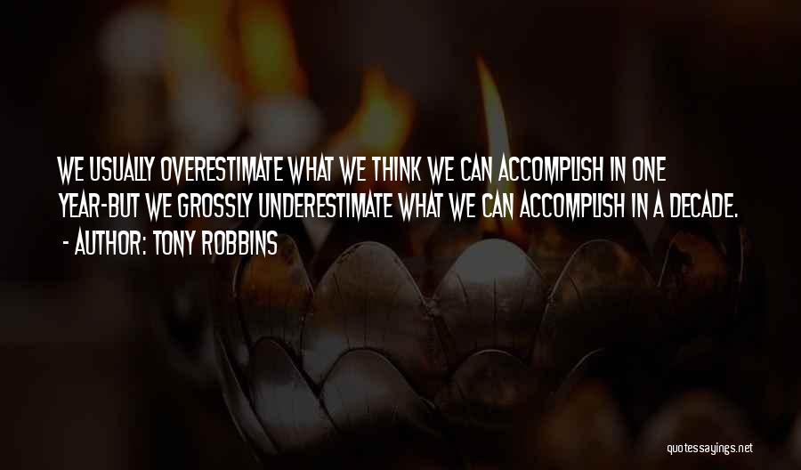Tony Robbins Quotes: We Usually Overestimate What We Think We Can Accomplish In One Year-but We Grossly Underestimate What We Can Accomplish In