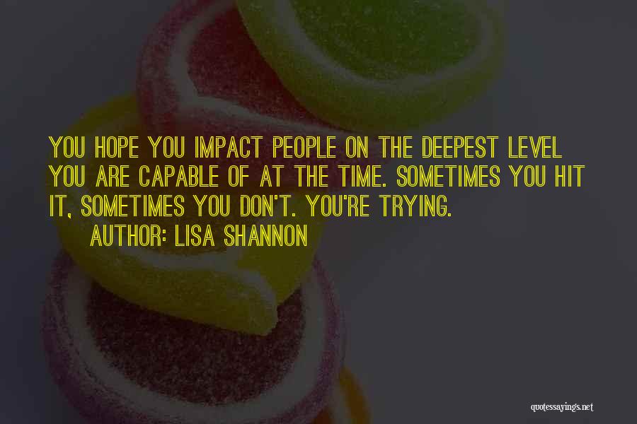 Lisa Shannon Quotes: You Hope You Impact People On The Deepest Level You Are Capable Of At The Time. Sometimes You Hit It,