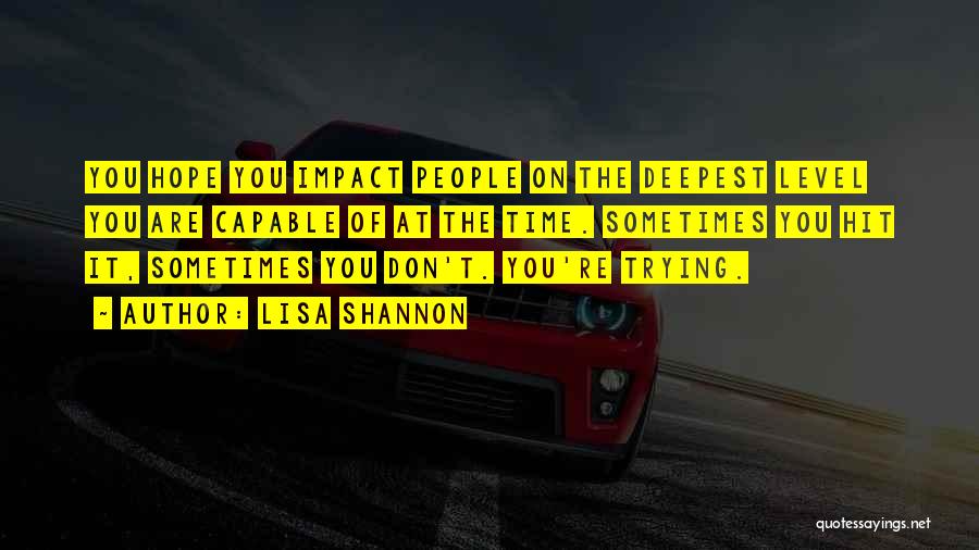 Lisa Shannon Quotes: You Hope You Impact People On The Deepest Level You Are Capable Of At The Time. Sometimes You Hit It,