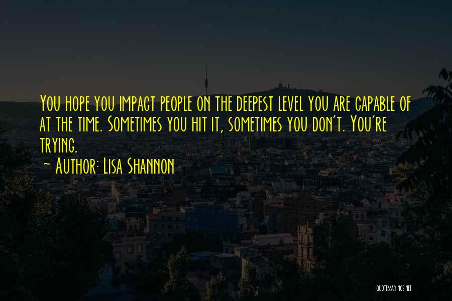 Lisa Shannon Quotes: You Hope You Impact People On The Deepest Level You Are Capable Of At The Time. Sometimes You Hit It,