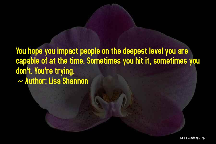 Lisa Shannon Quotes: You Hope You Impact People On The Deepest Level You Are Capable Of At The Time. Sometimes You Hit It,