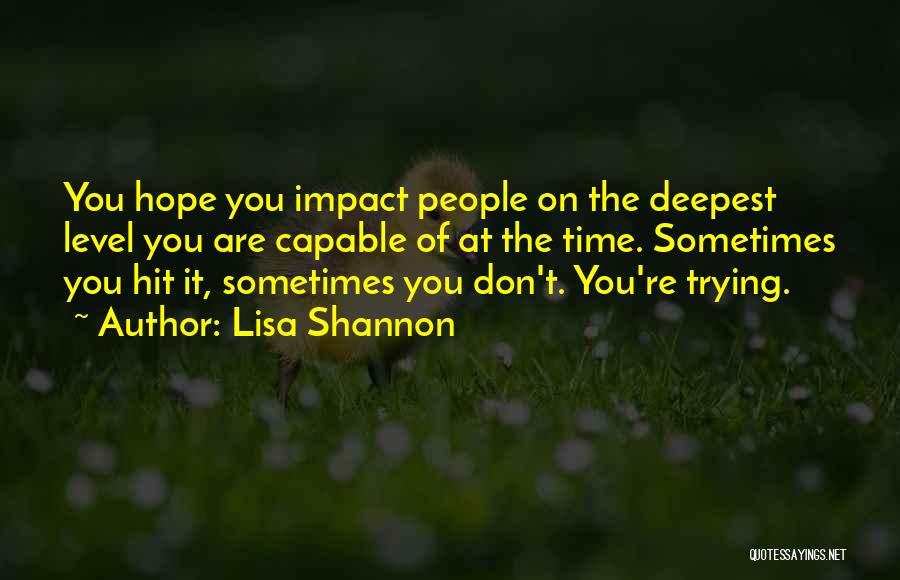 Lisa Shannon Quotes: You Hope You Impact People On The Deepest Level You Are Capable Of At The Time. Sometimes You Hit It,