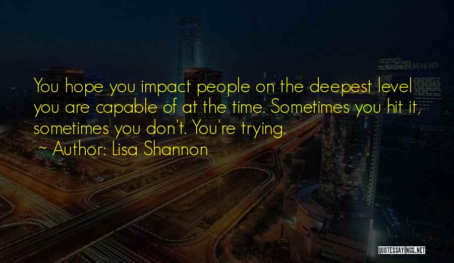 Lisa Shannon Quotes: You Hope You Impact People On The Deepest Level You Are Capable Of At The Time. Sometimes You Hit It,