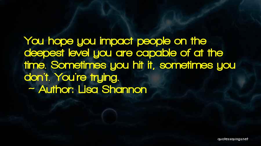 Lisa Shannon Quotes: You Hope You Impact People On The Deepest Level You Are Capable Of At The Time. Sometimes You Hit It,