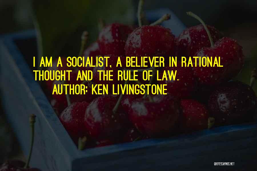 Ken Livingstone Quotes: I Am A Socialist, A Believer In Rational Thought And The Rule Of Law.