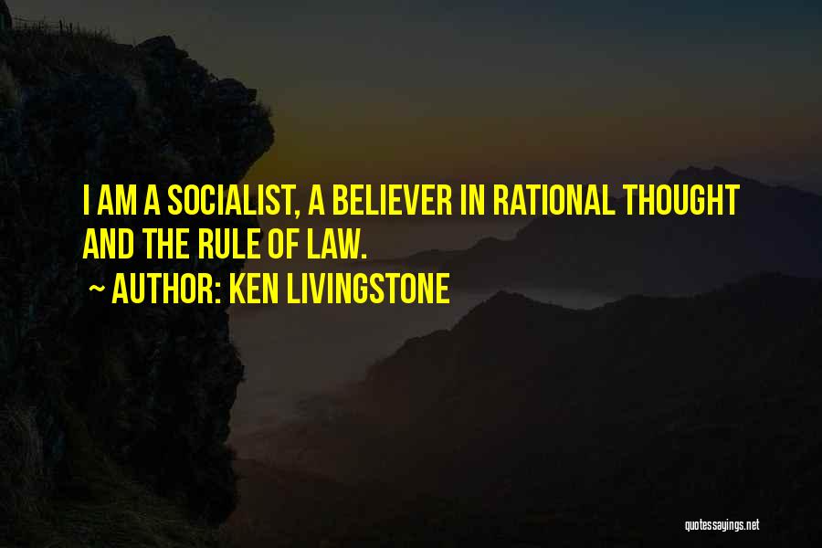 Ken Livingstone Quotes: I Am A Socialist, A Believer In Rational Thought And The Rule Of Law.