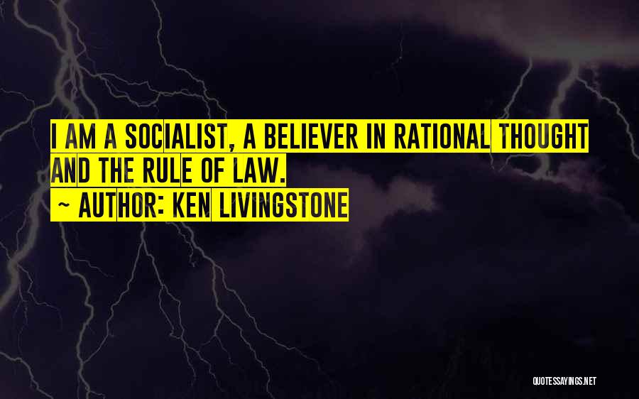 Ken Livingstone Quotes: I Am A Socialist, A Believer In Rational Thought And The Rule Of Law.