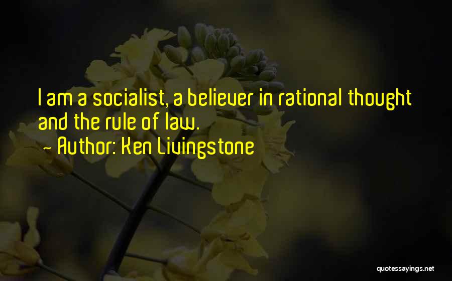 Ken Livingstone Quotes: I Am A Socialist, A Believer In Rational Thought And The Rule Of Law.