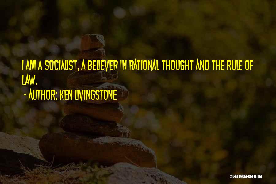 Ken Livingstone Quotes: I Am A Socialist, A Believer In Rational Thought And The Rule Of Law.