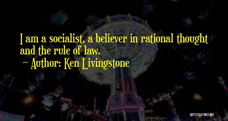 Ken Livingstone Quotes: I Am A Socialist, A Believer In Rational Thought And The Rule Of Law.