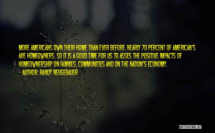 Randy Neugebauer Quotes: More Americans Own Their Home Than Ever Before. Nearly 70 Percent Of American's Are Homeowners. So It Is A Good
