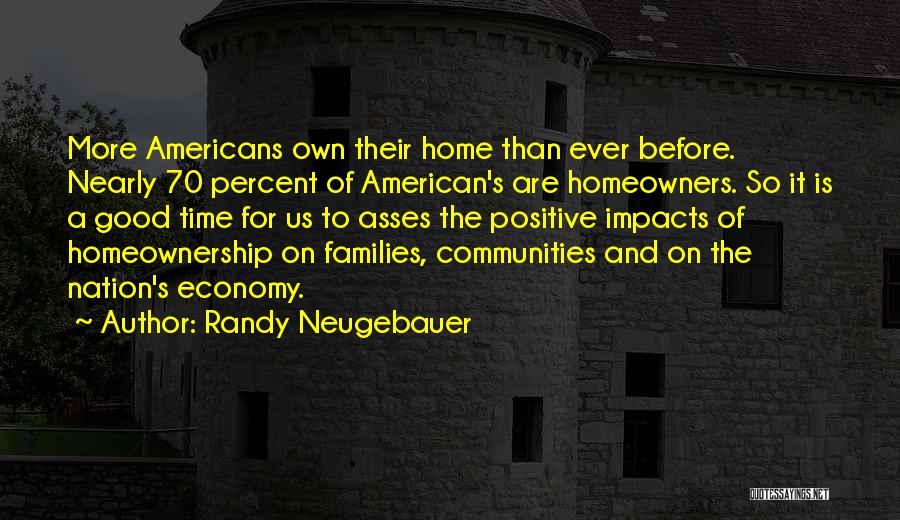 Randy Neugebauer Quotes: More Americans Own Their Home Than Ever Before. Nearly 70 Percent Of American's Are Homeowners. So It Is A Good